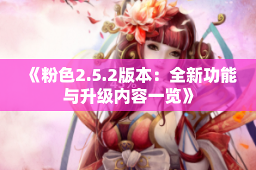 《粉色2.5.2版本：全新功能与升级内容一览》