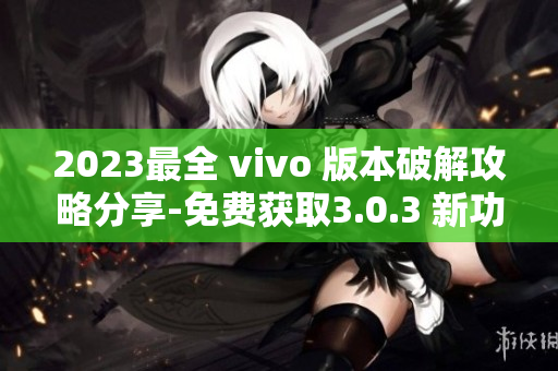 2023最全 vivo 版本破解攻略分享-免费获取3.0.3 新功能