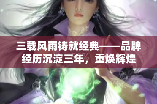 三载风雨铸就经典——品牌经历沉淀三年，重焕辉煌