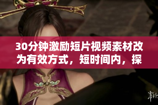 30分钟激励短片视频素材改为有效方式，短时间内，探索激励秘诀