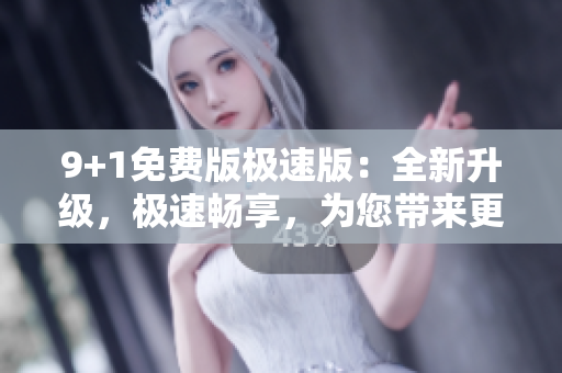 9+1免费版极速版：全新升级，极速畅享，为您带来更多免费功能