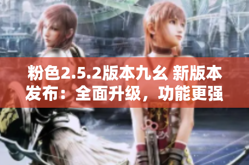 粉色2.5.2版本九幺 新版本发布：全面升级，功能更强大