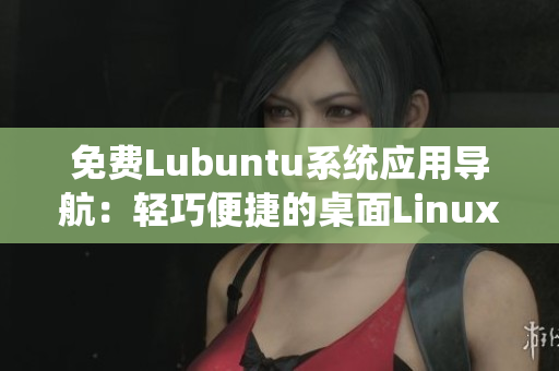 免费Lubuntu系统应用导航：轻巧便捷的桌面Linux系统推荐及使用指南