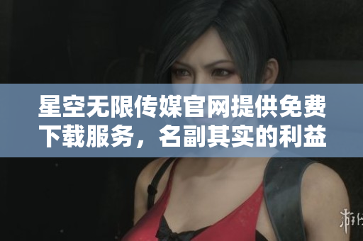 星空无限传媒官网提供免费下载服务，名副其实的利益回馈