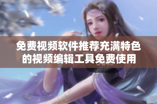 免费视频软件推荐充满特色的视频编辑工具免费使用