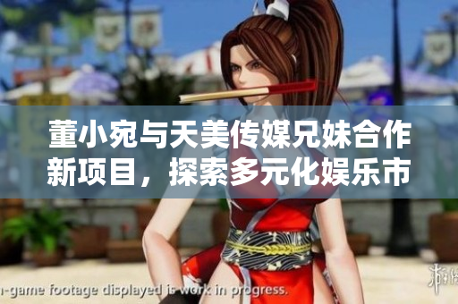 董小宛与天美传媒兄妹合作新项目，探索多元化娱乐市场
