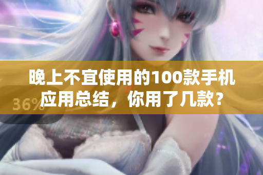 晚上不宜使用的100款手机应用总结，你用了几款？