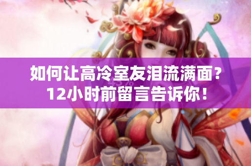 如何让高冷室友泪流满面？12小时前留言告诉你！