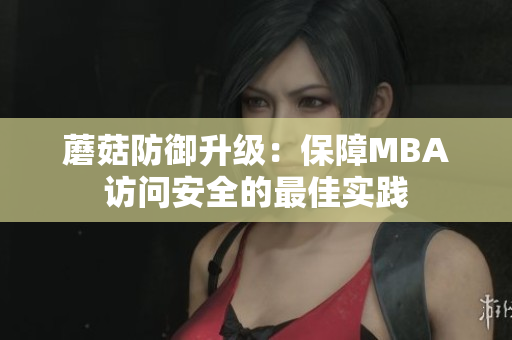 蘑菇防御升级：保障MBA访问安全的最佳实践
