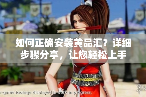 如何正确安装黄品汇？详细步骤分享，让您轻松上手