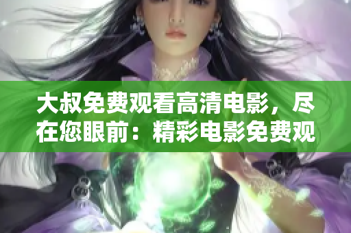大叔免费观看高清电影，尽在您眼前：精彩电影免费观看，高清画质不容错过!