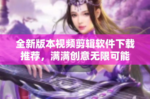 全新版本视频剪辑软件下载推荐，满满创意无限可能