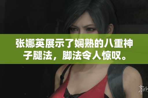 张娜英展示了娴熟的八重神子腿法，脚法令人惊叹。