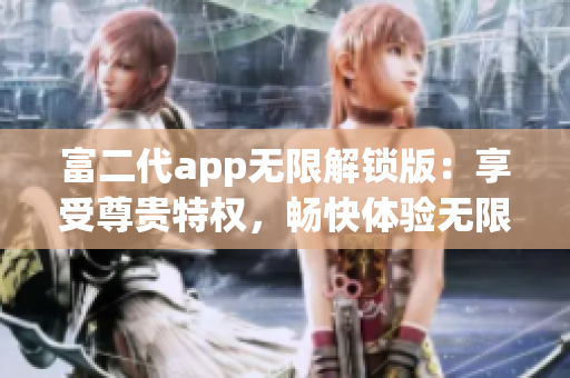 富二代app无限解锁版：享受尊贵特权，畅快体验无限精彩功能