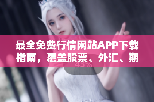 最全免费行情网站APP下载指南，覆盖股票、外汇、期货等多类资产