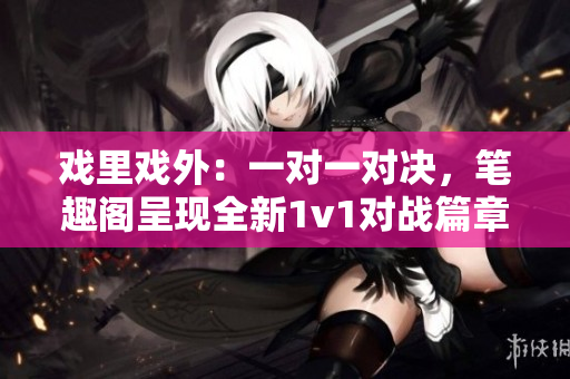 戏里戏外：一对一对决，笔趣阁呈现全新1v1对战篇章