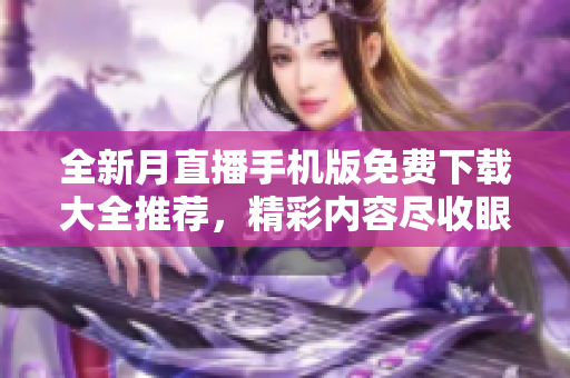 全新月直播手机版免费下载大全推荐，精彩内容尽收眼底
