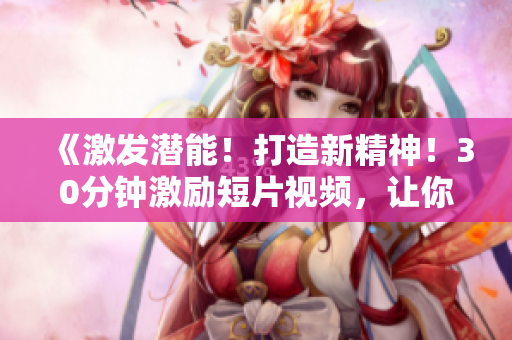 《激发潜能！打造新精神！30分钟激励短片视频，让你找到动力！》