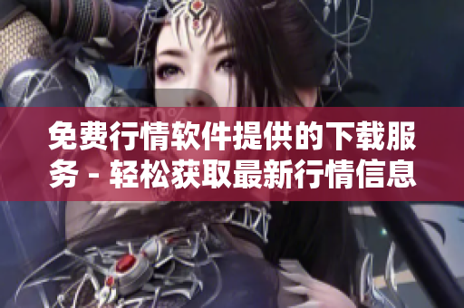 免费行情软件提供的下载服务 - 轻松获取最新行情信息