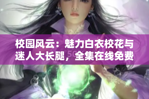 校园风云：魅力白衣校花与迷人大长腿，全集在线免费观看