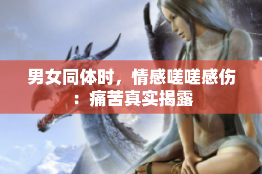 男女同体时，情感嗟嗟感伤：痛苦真实揭露