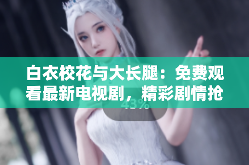 白衣校花与大长腿：免费观看最新电视剧，精彩剧情抢先揭晓