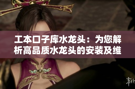 工本口子库水龙头：为您解析高品质水龙头的安装及维护要点
