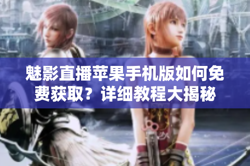 魅影直播苹果手机版如何免费获取？详细教程大揭秘