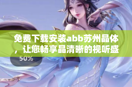 免费下载安装abb苏州晶体，让您畅享晶清晰的视听盛宴