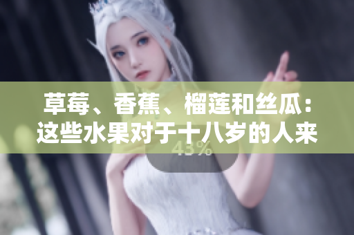 草莓、香蕉、榴莲和丝瓜：这些水果对于十八岁的人来说可以食用吗？