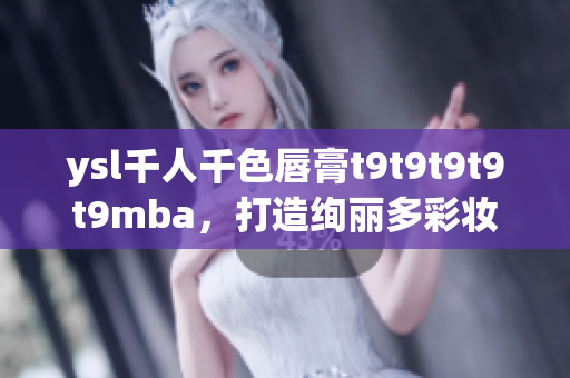 ysl千人千色唇膏t9t9t9t9t9mba，打造绚丽多彩妆容