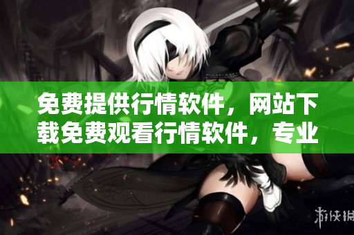免费提供行情软件，网站下载免费观看行情软件，专业行情软件免费下载