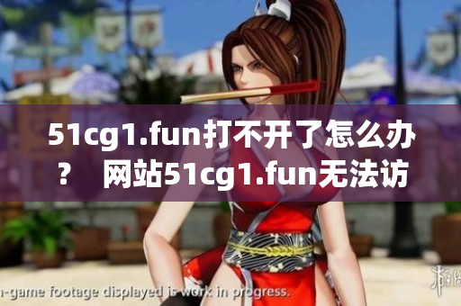 51cg1.fun打不开了怎么办？  网站51cg1.fun无法访问怎么解决？