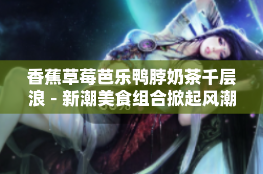 香蕉草莓芭乐鸭脖奶茶千层浪 - 新潮美食组合掀起风潮