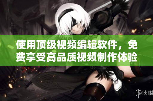 使用顶级视频编辑软件，免费享受高品质视频制作体验