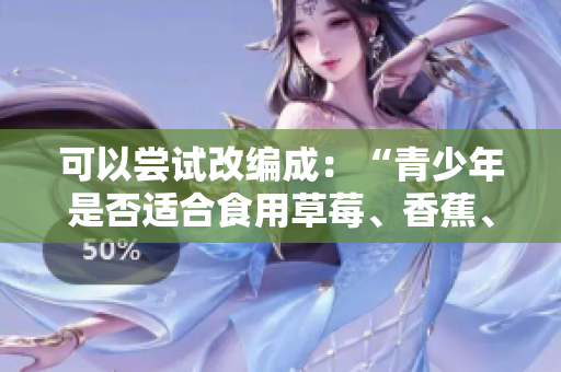可以尝试改编成：“青少年是否适合食用草莓、香蕉、榴莲和丝瓜？”