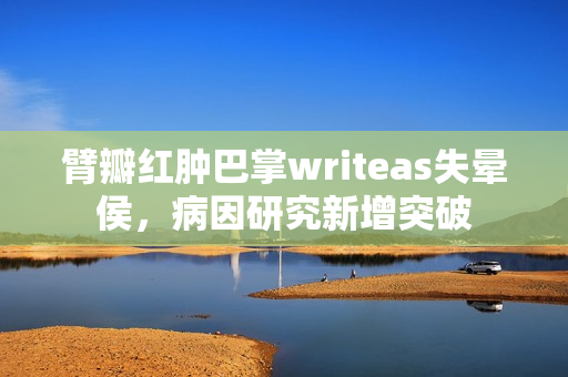 臂瓣红肿巴掌writeas失晕侯，病因研究新增突破