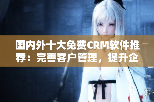 国内外十大免费CRM软件推荐：完善客户管理，提升企业竞争力