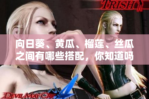 向日葵、黄瓜、榴莲、丝瓜之间有哪些搭配，你知道吗？