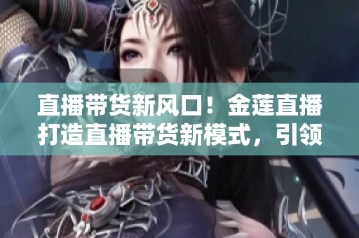直播带货新风口！金莲直播打造直播带货新模式，引领消费新潮流