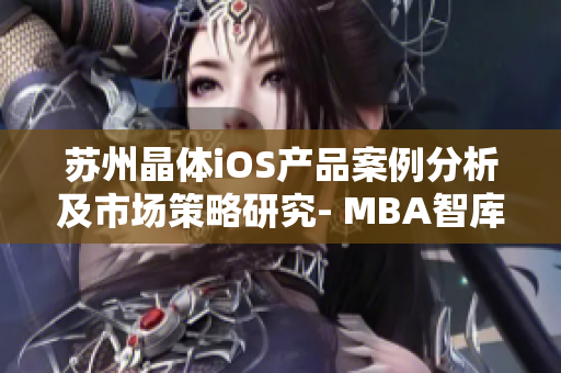 苏州晶体iOS产品案例分析及市场策略研究- MBA智库