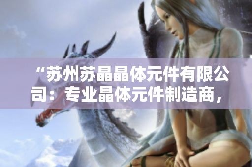 “苏州苏晶晶体元件有限公司：专业晶体元件制造商，致力于提供高品质产品和卓越服务”