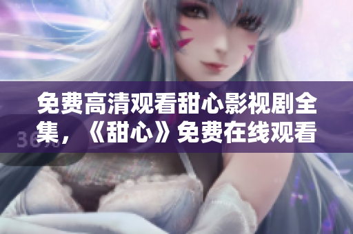 免费高清观看甜心影视剧全集，《甜心》免费在线观看，高清无广告！