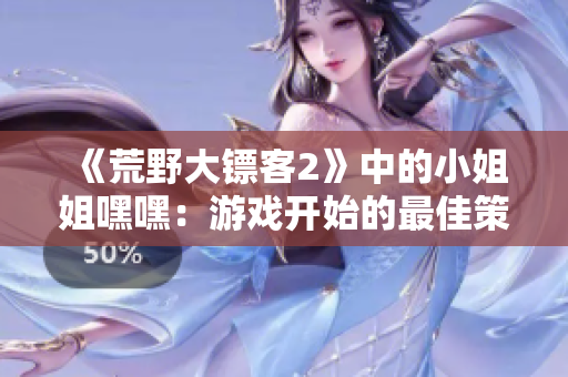 《荒野大镖客2》中的小姐姐嘿嘿：游戏开始的最佳策略分享