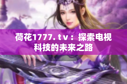 荷花1777. tⅴ：探索电视科技的未来之路
