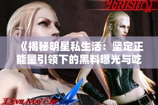 《揭秘明星私生活：坚定正能量引领下的黑料曝光与吃瓜文化》