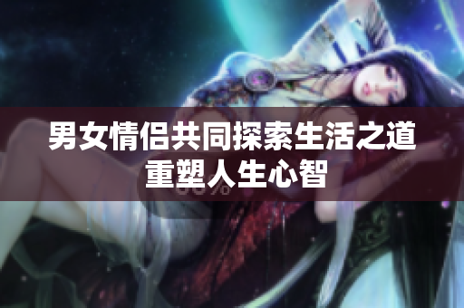 男女情侣共同探索生活之道 重塑人生心智
