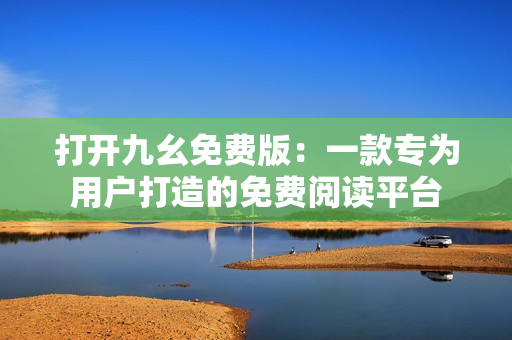 打开九幺免费版：一款专为用户打造的免费阅读平台