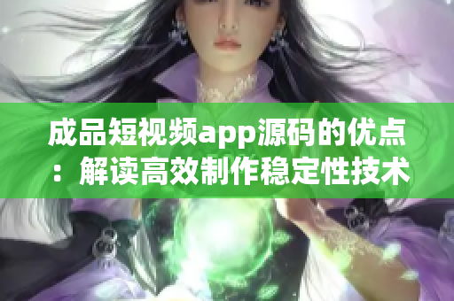 成品短视频app源码的优点：解读高效制作稳定性技术