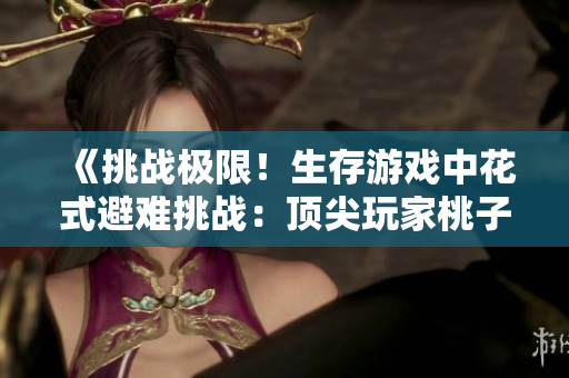 《挑战极限！生存游戏中花式避难挑战：顶尖玩家桃子灯大显身手》
